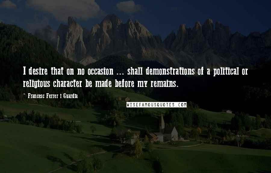 Francesc Ferrer I Guardia Quotes: I desire that on no occasion ... shall demonstrations of a political or religious character be made before my remains.