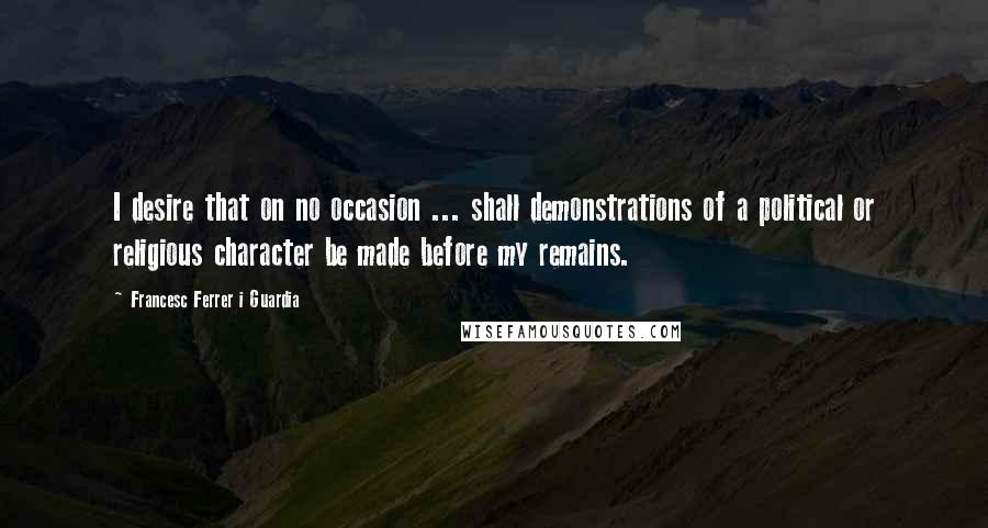 Francesc Ferrer I Guardia Quotes: I desire that on no occasion ... shall demonstrations of a political or religious character be made before my remains.