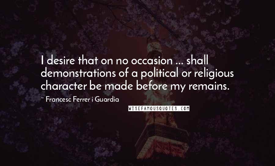 Francesc Ferrer I Guardia Quotes: I desire that on no occasion ... shall demonstrations of a political or religious character be made before my remains.