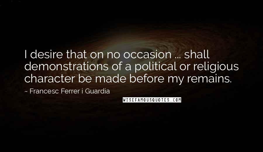 Francesc Ferrer I Guardia Quotes: I desire that on no occasion ... shall demonstrations of a political or religious character be made before my remains.
