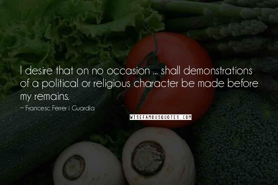 Francesc Ferrer I Guardia Quotes: I desire that on no occasion ... shall demonstrations of a political or religious character be made before my remains.