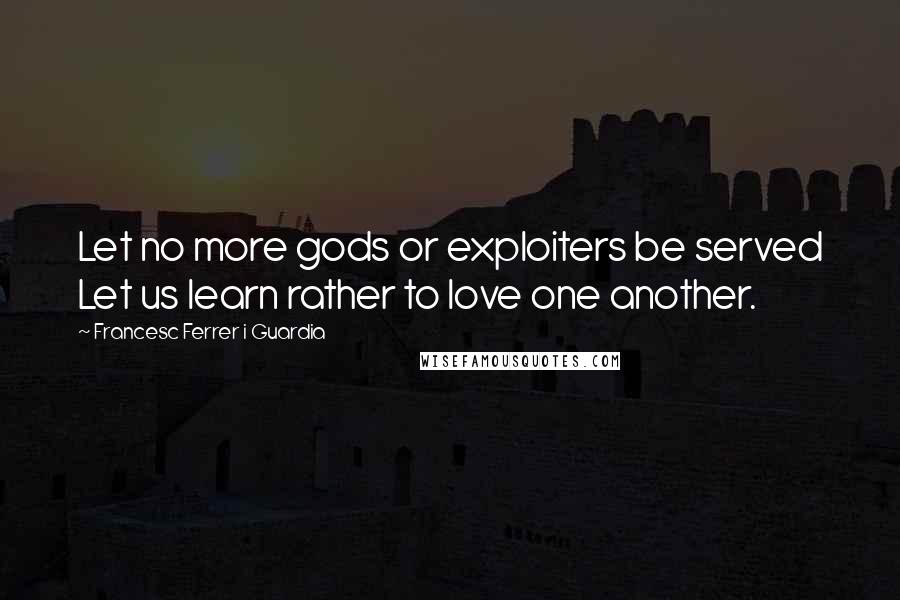 Francesc Ferrer I Guardia Quotes: Let no more gods or exploiters be served Let us learn rather to love one another.