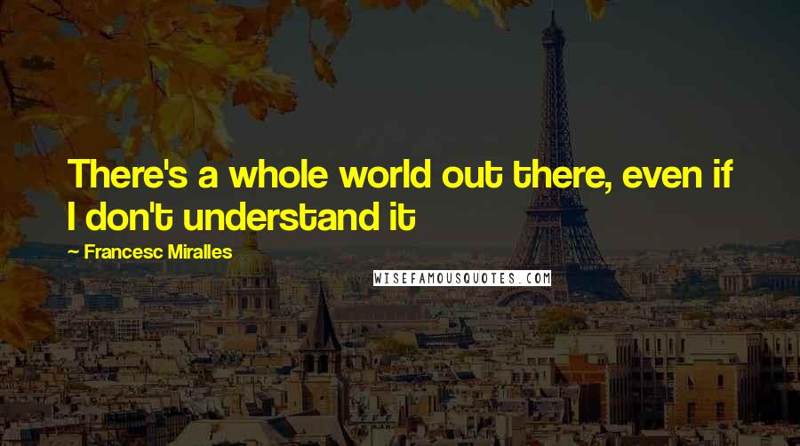 Francesc Miralles Quotes: There's a whole world out there, even if I don't understand it