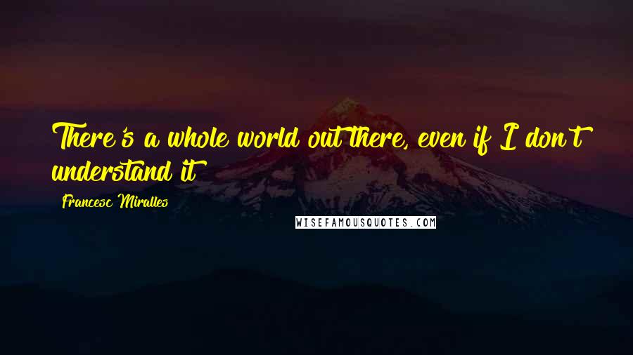 Francesc Miralles Quotes: There's a whole world out there, even if I don't understand it