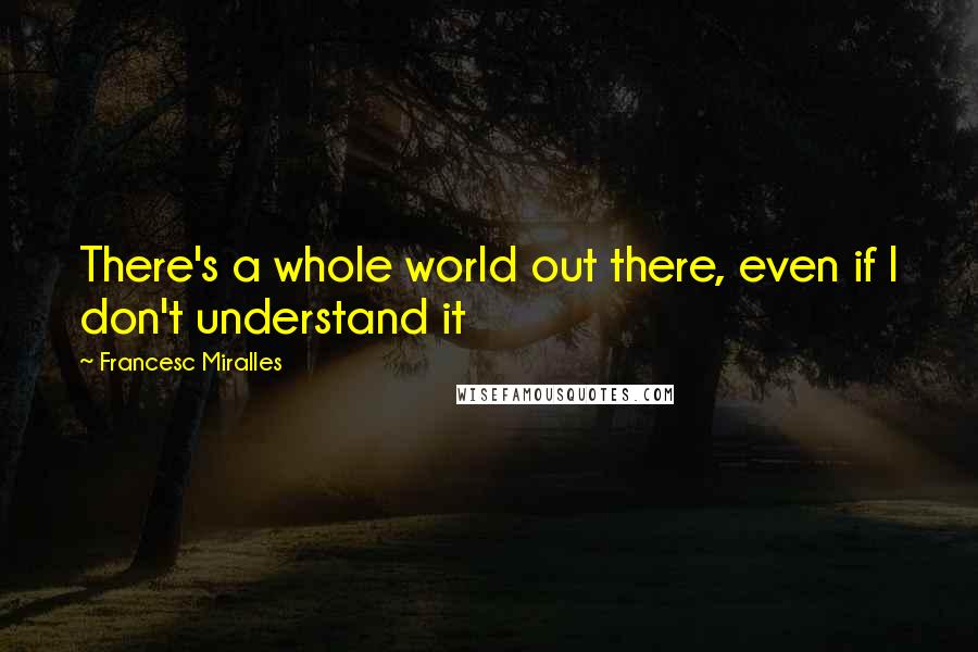 Francesc Miralles Quotes: There's a whole world out there, even if I don't understand it