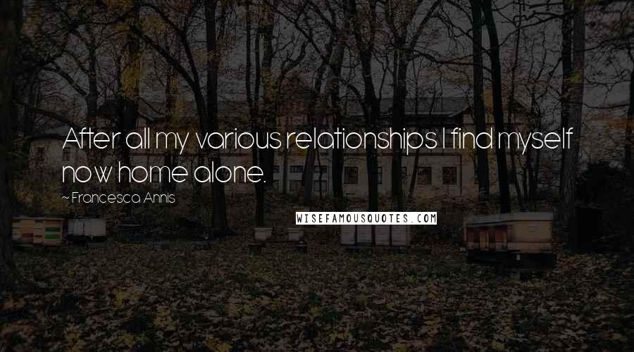 Francesca Annis Quotes: After all my various relationships I find myself now home alone.