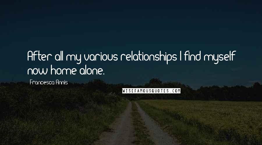 Francesca Annis Quotes: After all my various relationships I find myself now home alone.