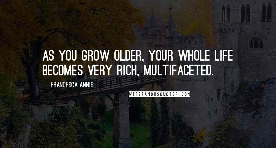 Francesca Annis Quotes: As you grow older, your whole life becomes very rich, multifaceted.