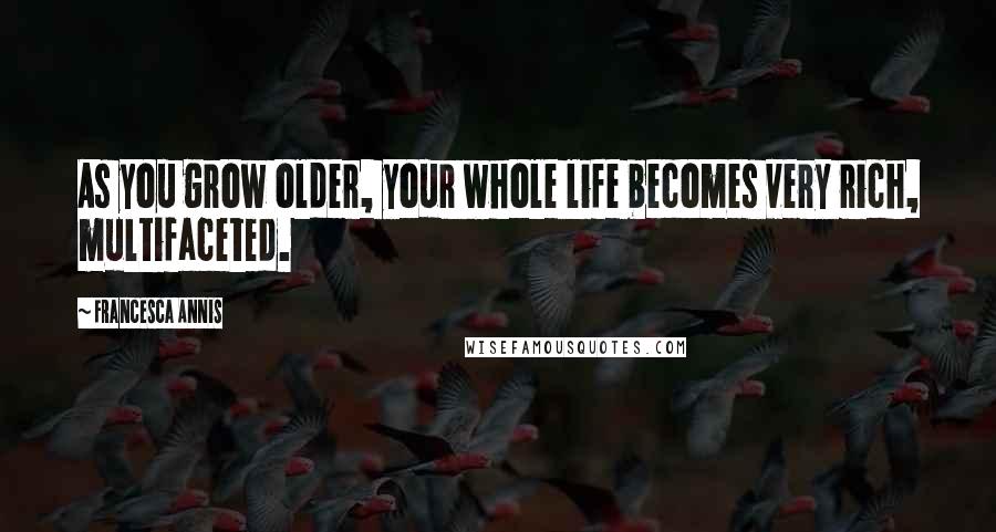 Francesca Annis Quotes: As you grow older, your whole life becomes very rich, multifaceted.