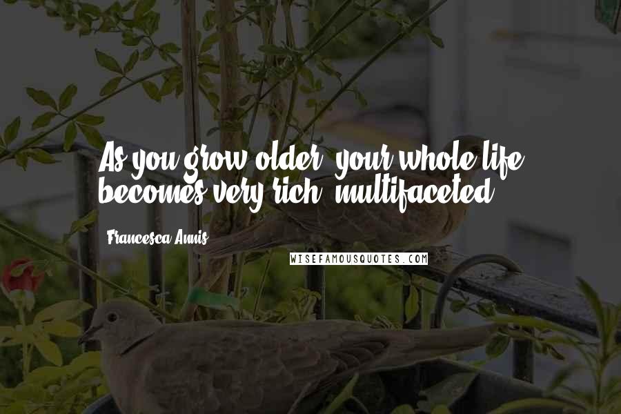 Francesca Annis Quotes: As you grow older, your whole life becomes very rich, multifaceted.