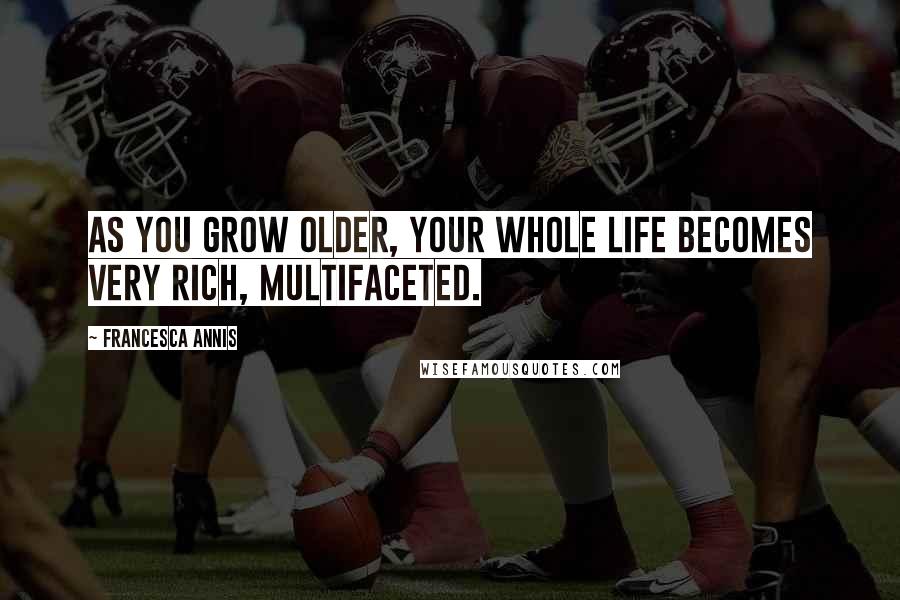 Francesca Annis Quotes: As you grow older, your whole life becomes very rich, multifaceted.