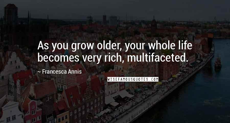 Francesca Annis Quotes: As you grow older, your whole life becomes very rich, multifaceted.