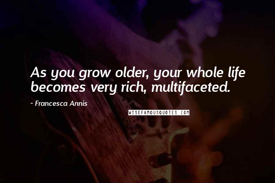 Francesca Annis Quotes: As you grow older, your whole life becomes very rich, multifaceted.