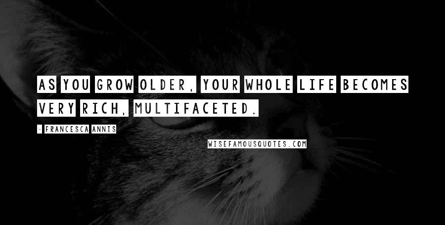 Francesca Annis Quotes: As you grow older, your whole life becomes very rich, multifaceted.