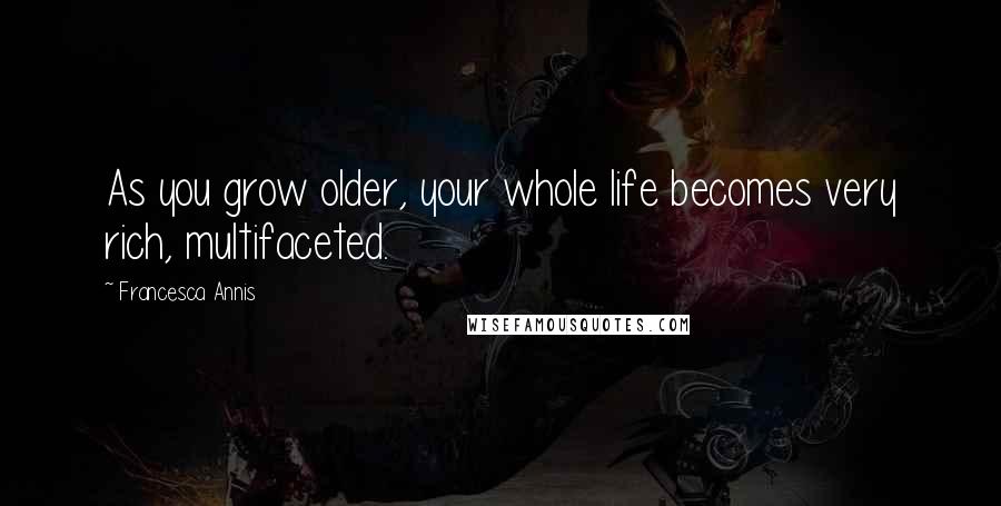 Francesca Annis Quotes: As you grow older, your whole life becomes very rich, multifaceted.