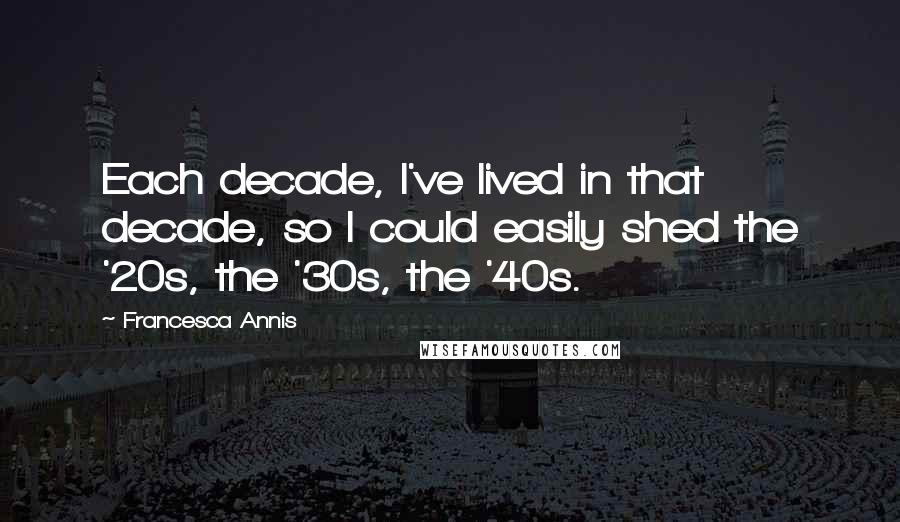 Francesca Annis Quotes: Each decade, I've lived in that decade, so I could easily shed the '20s, the '30s, the '40s.