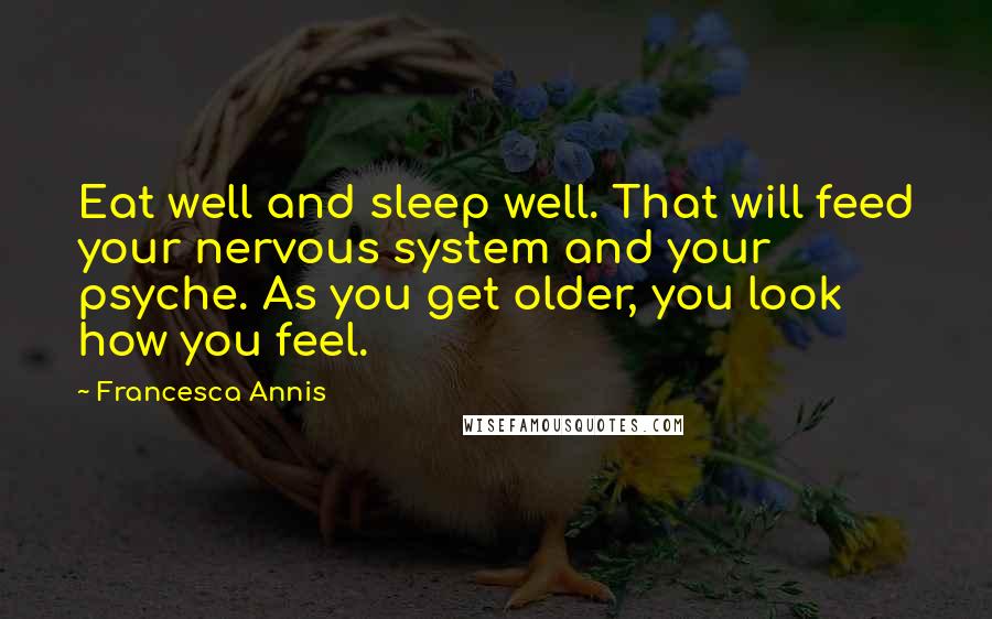 Francesca Annis Quotes: Eat well and sleep well. That will feed your nervous system and your psyche. As you get older, you look how you feel.