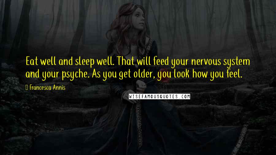 Francesca Annis Quotes: Eat well and sleep well. That will feed your nervous system and your psyche. As you get older, you look how you feel.