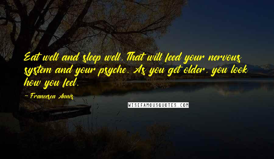 Francesca Annis Quotes: Eat well and sleep well. That will feed your nervous system and your psyche. As you get older, you look how you feel.