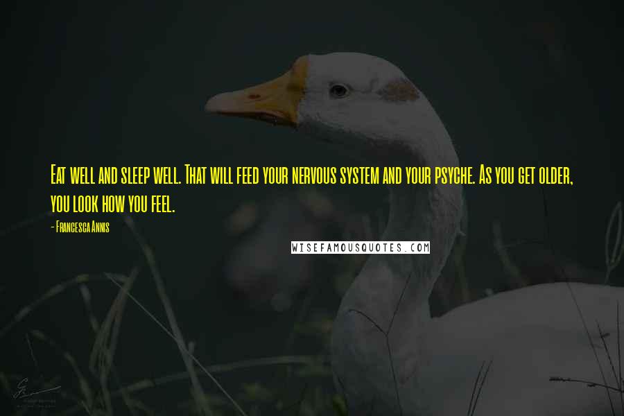 Francesca Annis Quotes: Eat well and sleep well. That will feed your nervous system and your psyche. As you get older, you look how you feel.