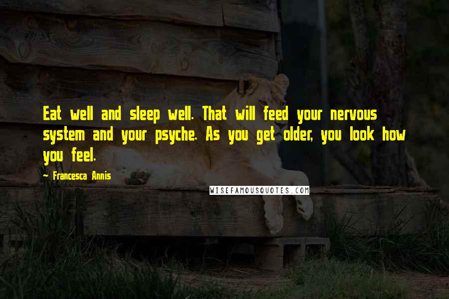 Francesca Annis Quotes: Eat well and sleep well. That will feed your nervous system and your psyche. As you get older, you look how you feel.