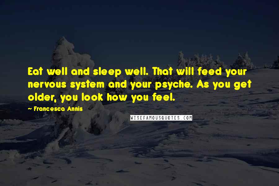 Francesca Annis Quotes: Eat well and sleep well. That will feed your nervous system and your psyche. As you get older, you look how you feel.