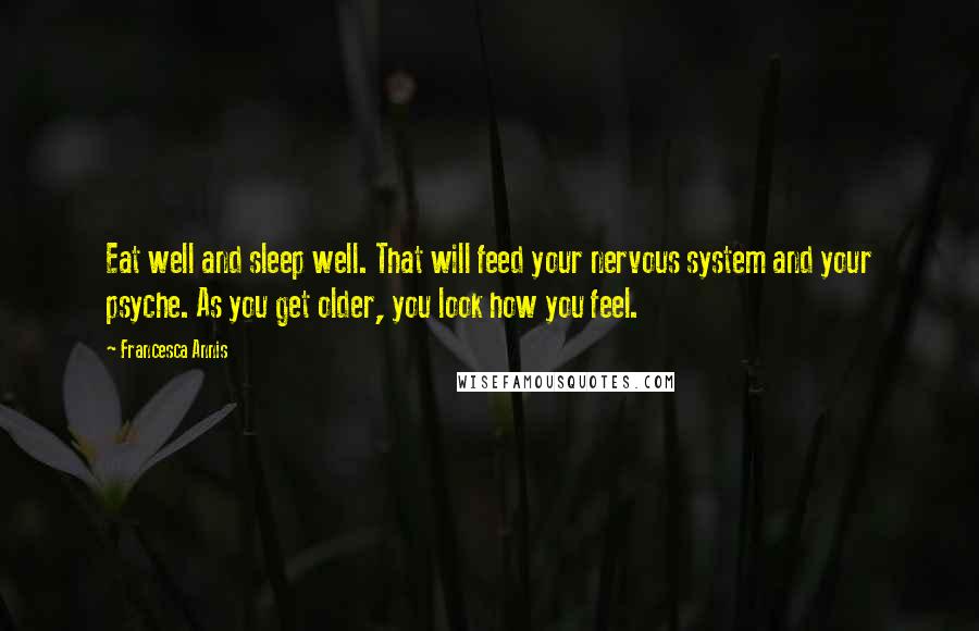 Francesca Annis Quotes: Eat well and sleep well. That will feed your nervous system and your psyche. As you get older, you look how you feel.