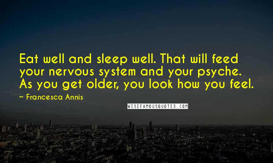 Francesca Annis Quotes: Eat well and sleep well. That will feed your nervous system and your psyche. As you get older, you look how you feel.