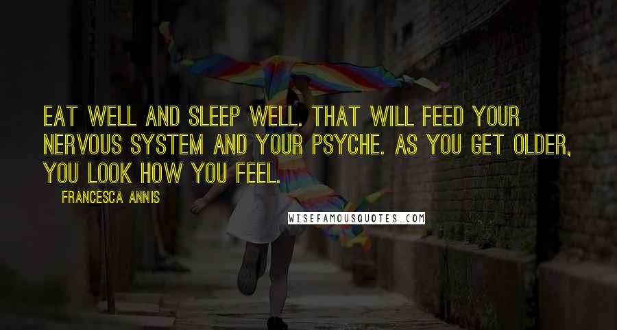 Francesca Annis Quotes: Eat well and sleep well. That will feed your nervous system and your psyche. As you get older, you look how you feel.