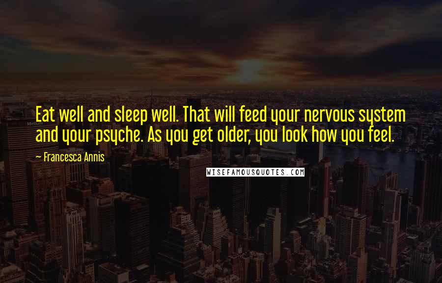 Francesca Annis Quotes: Eat well and sleep well. That will feed your nervous system and your psyche. As you get older, you look how you feel.