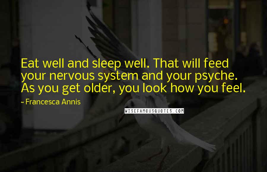 Francesca Annis Quotes: Eat well and sleep well. That will feed your nervous system and your psyche. As you get older, you look how you feel.