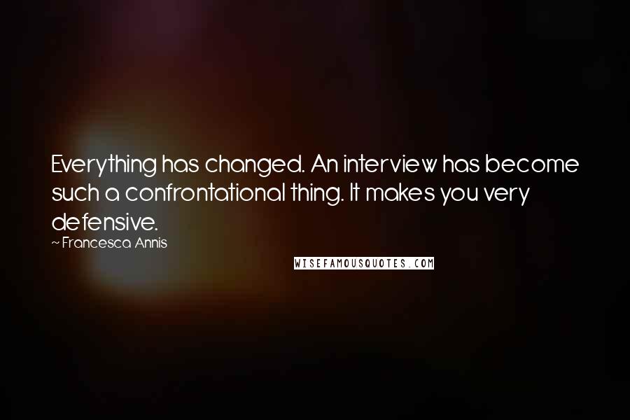 Francesca Annis Quotes: Everything has changed. An interview has become such a confrontational thing. It makes you very defensive.