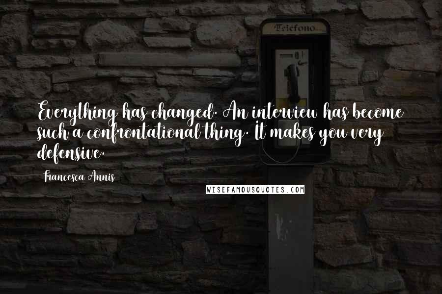 Francesca Annis Quotes: Everything has changed. An interview has become such a confrontational thing. It makes you very defensive.
