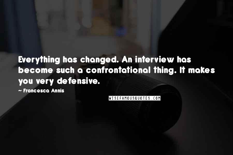 Francesca Annis Quotes: Everything has changed. An interview has become such a confrontational thing. It makes you very defensive.