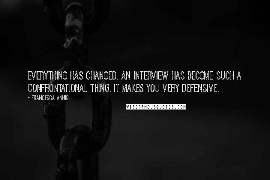 Francesca Annis Quotes: Everything has changed. An interview has become such a confrontational thing. It makes you very defensive.