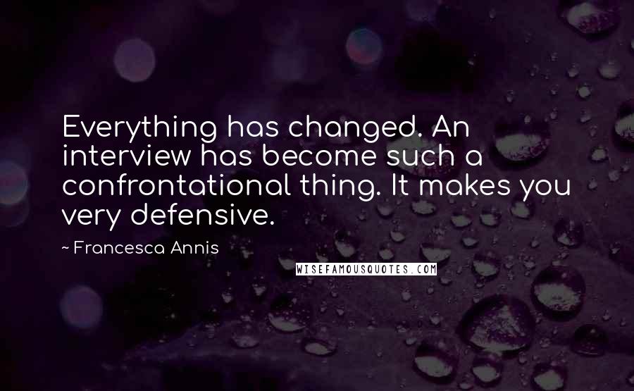 Francesca Annis Quotes: Everything has changed. An interview has become such a confrontational thing. It makes you very defensive.