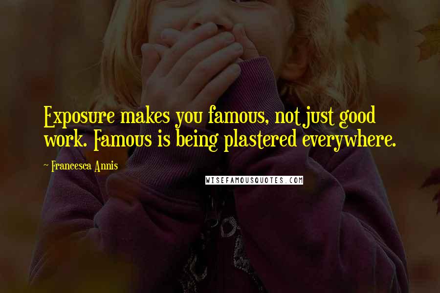 Francesca Annis Quotes: Exposure makes you famous, not just good work. Famous is being plastered everywhere.