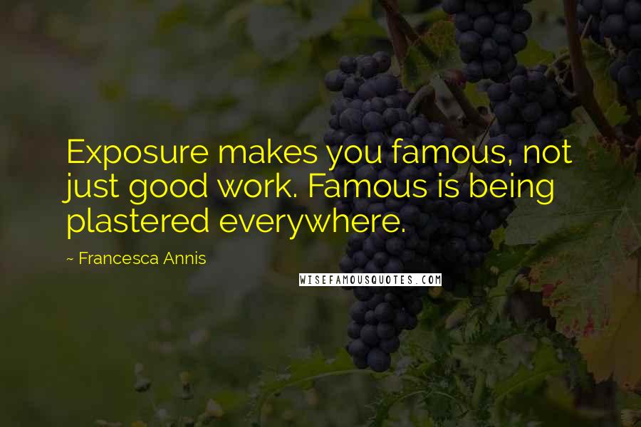 Francesca Annis Quotes: Exposure makes you famous, not just good work. Famous is being plastered everywhere.