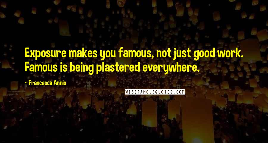 Francesca Annis Quotes: Exposure makes you famous, not just good work. Famous is being plastered everywhere.