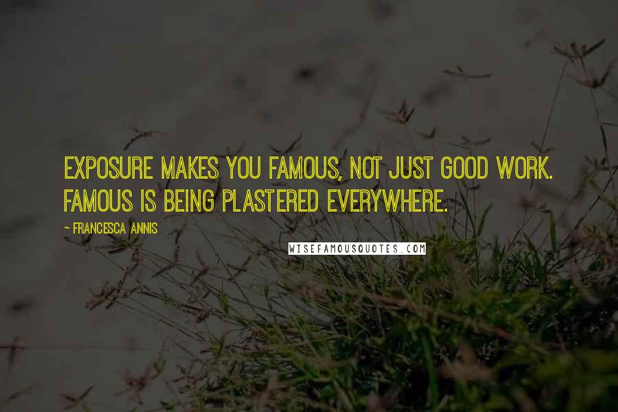 Francesca Annis Quotes: Exposure makes you famous, not just good work. Famous is being plastered everywhere.