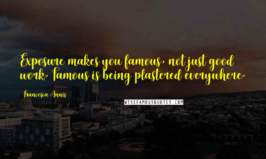 Francesca Annis Quotes: Exposure makes you famous, not just good work. Famous is being plastered everywhere.