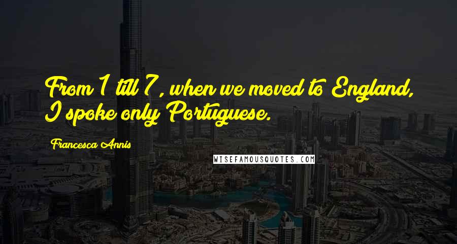 Francesca Annis Quotes: From 1 till 7, when we moved to England, I spoke only Portuguese.