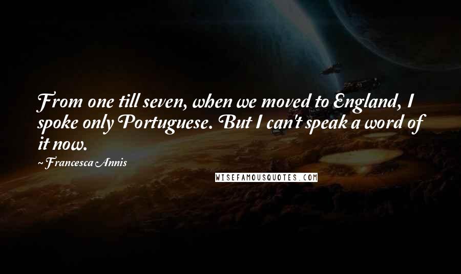 Francesca Annis Quotes: From one till seven, when we moved to England, I spoke only Portuguese. But I can't speak a word of it now.