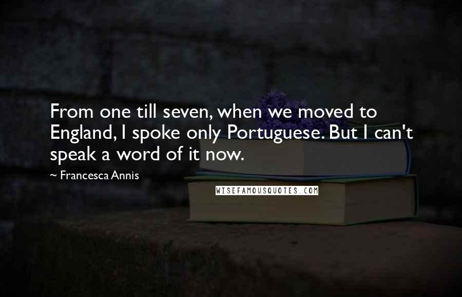 Francesca Annis Quotes: From one till seven, when we moved to England, I spoke only Portuguese. But I can't speak a word of it now.