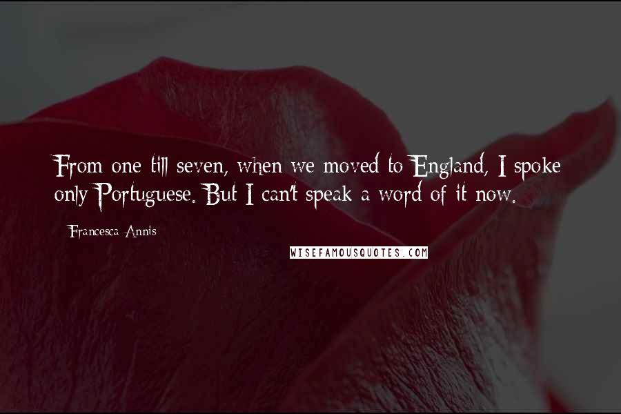 Francesca Annis Quotes: From one till seven, when we moved to England, I spoke only Portuguese. But I can't speak a word of it now.