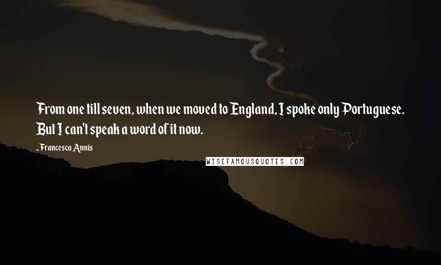 Francesca Annis Quotes: From one till seven, when we moved to England, I spoke only Portuguese. But I can't speak a word of it now.