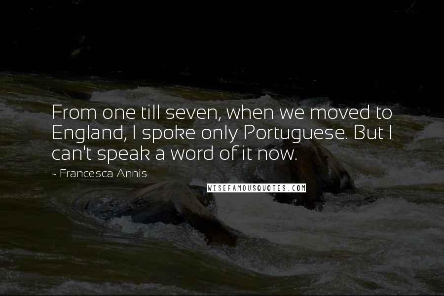 Francesca Annis Quotes: From one till seven, when we moved to England, I spoke only Portuguese. But I can't speak a word of it now.