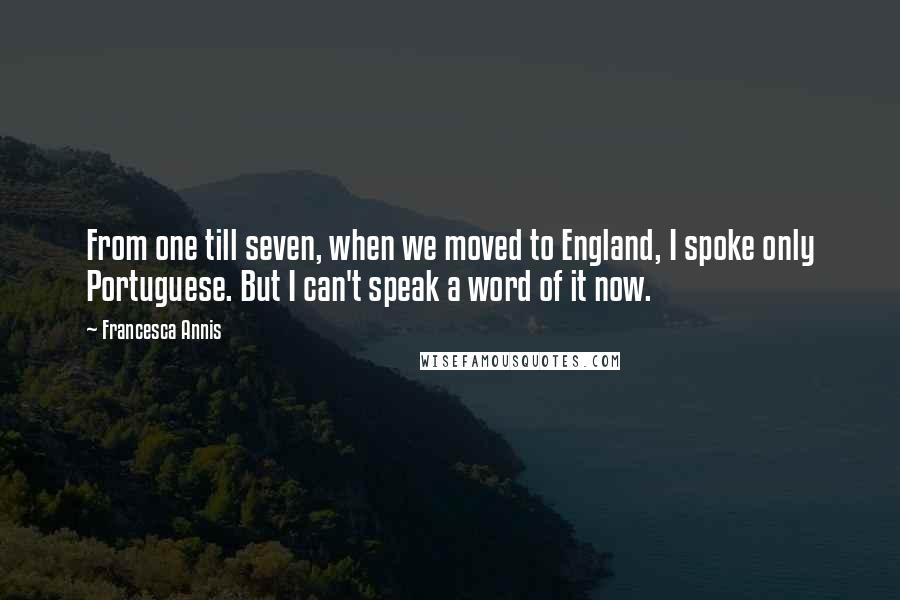 Francesca Annis Quotes: From one till seven, when we moved to England, I spoke only Portuguese. But I can't speak a word of it now.