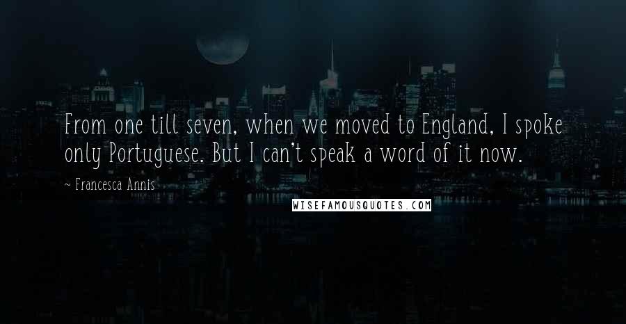 Francesca Annis Quotes: From one till seven, when we moved to England, I spoke only Portuguese. But I can't speak a word of it now.