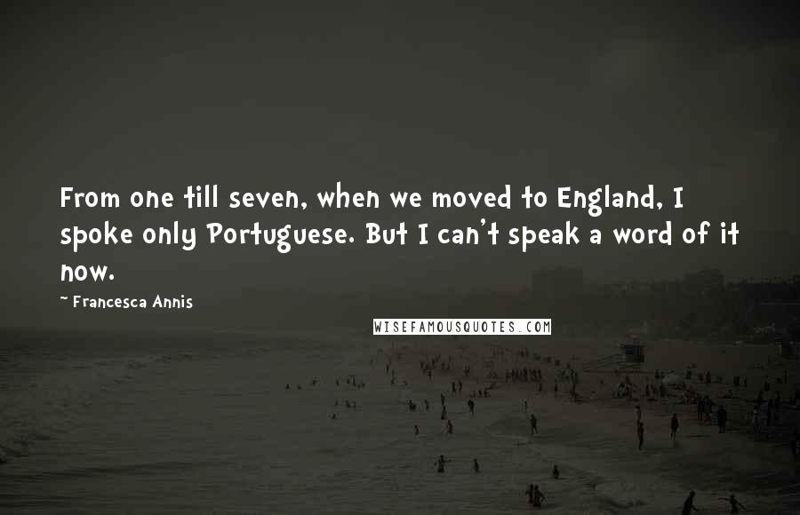 Francesca Annis Quotes: From one till seven, when we moved to England, I spoke only Portuguese. But I can't speak a word of it now.